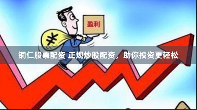 铜仁股票配资 正规炒股配资，助你投资更轻松
