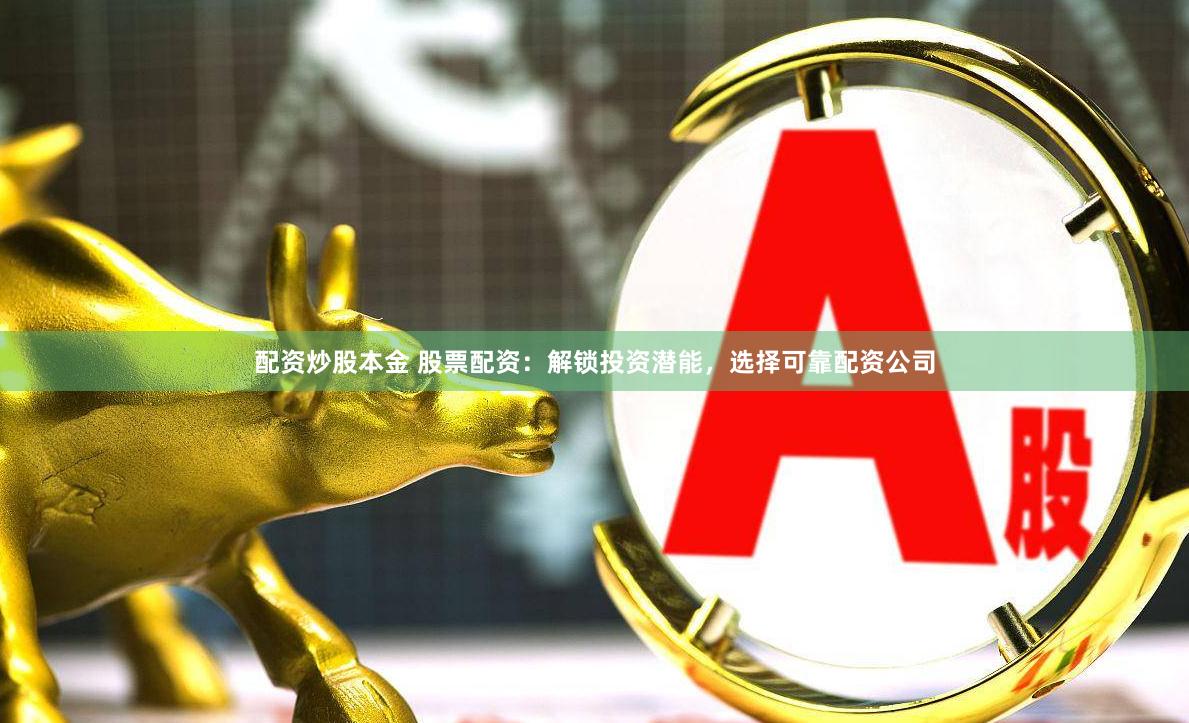 配资炒股本金 股票配资：解锁投资潜能，选择可靠配资公司