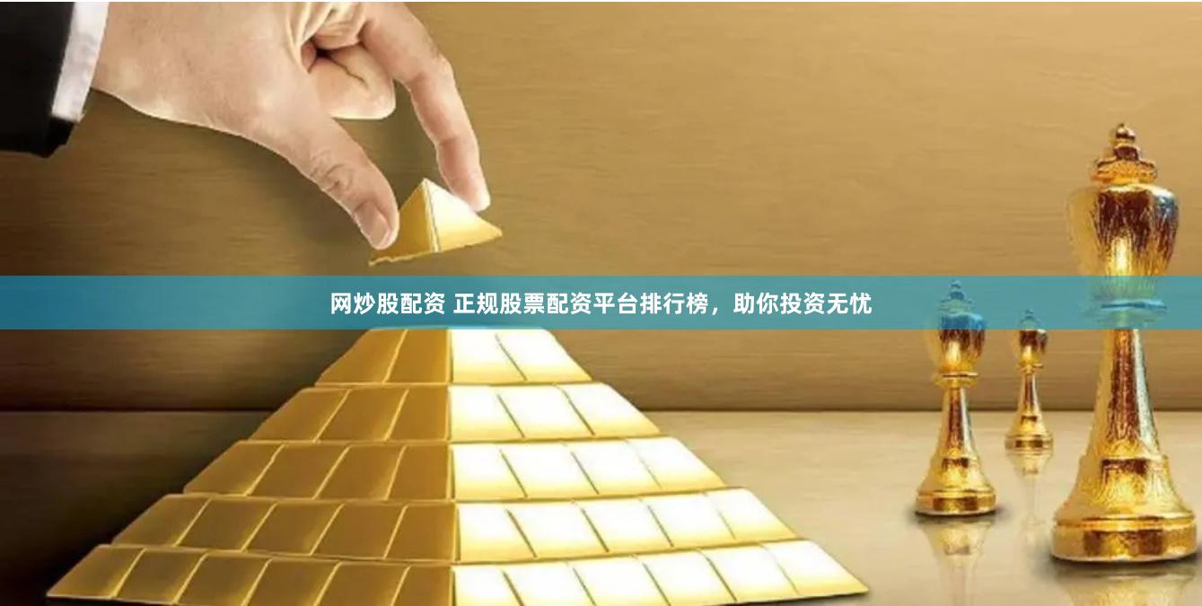 网炒股配资 正规股票配资平台排行榜，助你投资无忧