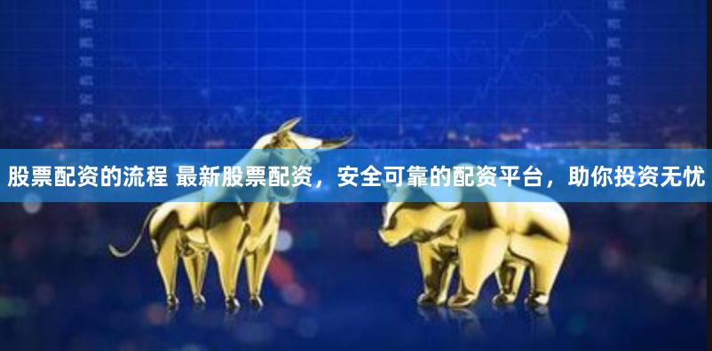 股票配资的流程 最新股票配资，安全可靠的配资平台，助你投资无忧