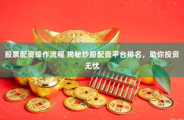 股票配资操作流程 揭秘炒股配资平台排名，助你投资无忧