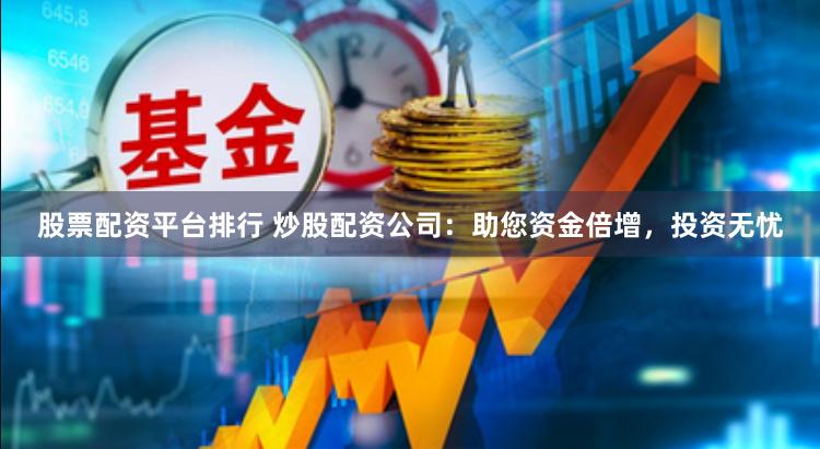 股票配资平台排行 炒股配资公司：助您资金倍增，投资无忧