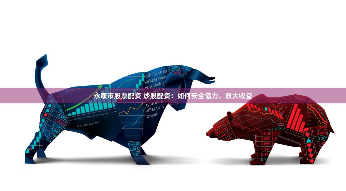 永康市股票配资 炒股配资：如何安全借力，放大收益