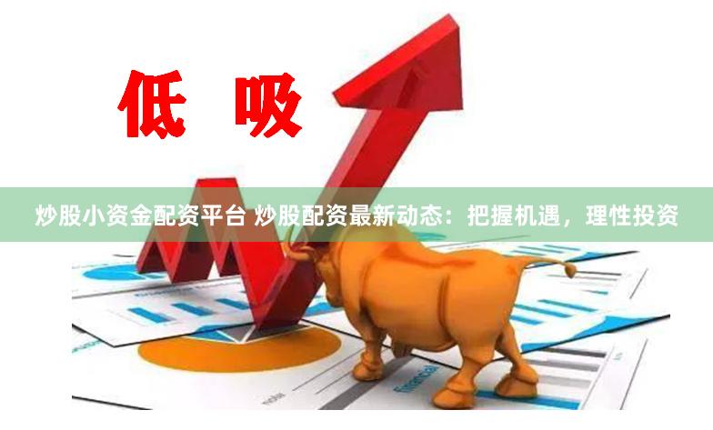 炒股小资金配资平台 炒股配资最新动态：把握机遇，理性投资