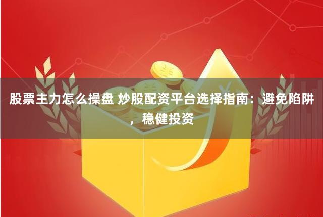 股票主力怎么操盘 炒股配资平台选择指南：避免陷阱，稳健投资