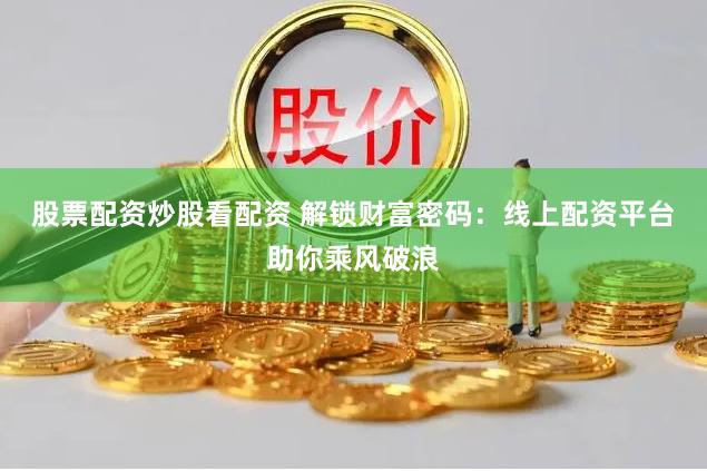 股票配资炒股看配资 解锁财富密码：线上配资平台助你乘风破浪