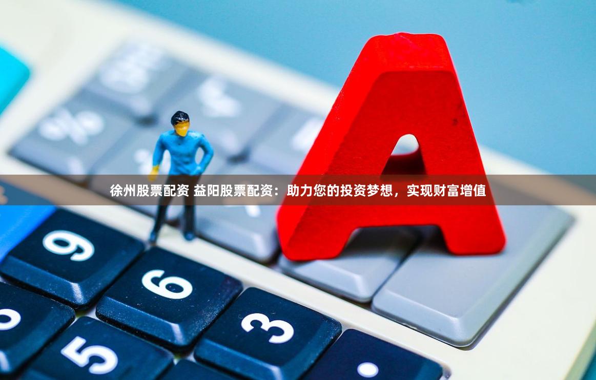 徐州股票配资 益阳股票配资：助力您的投资梦想，实现财富增值