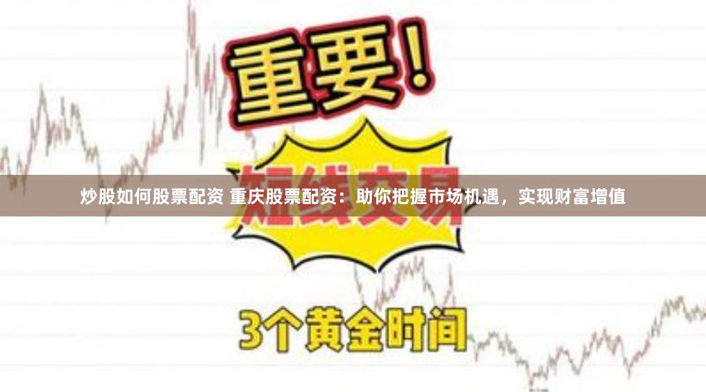 炒股如何股票配资 重庆股票配资：助你把握市场机遇，实现财富增值