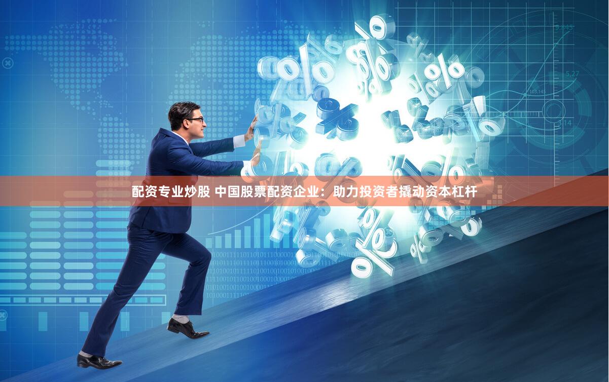 配资专业炒股 中国股票配资企业：助力投资者撬动资本杠杆