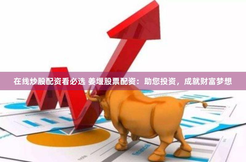 在线炒股配资看必选 姜堰股票配资：助您投资，成就财富梦想