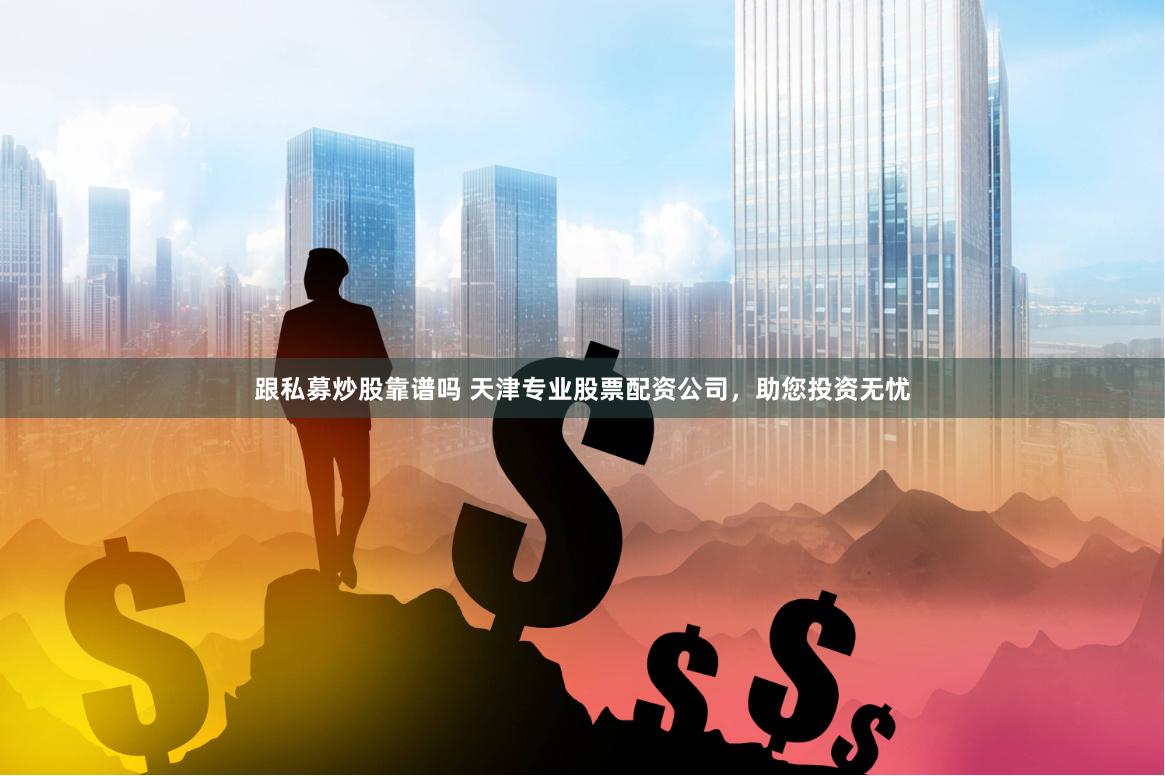 跟私募炒股靠谱吗 天津专业股票配资公司，助您投资无忧