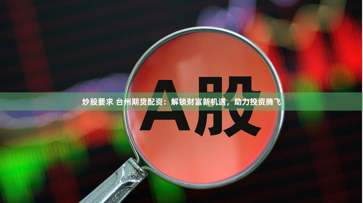 炒股要求 台州期货配资：解锁财富新机遇，助力投资腾飞