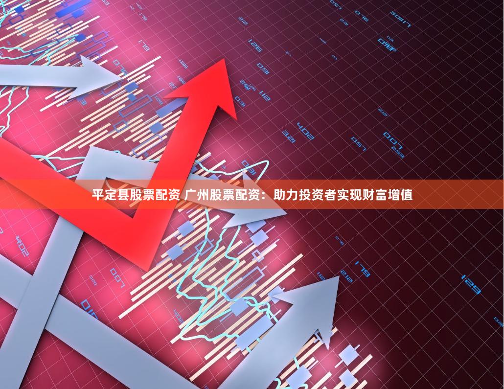 平定县股票配资 广州股票配资：助力投资者实现财富增值