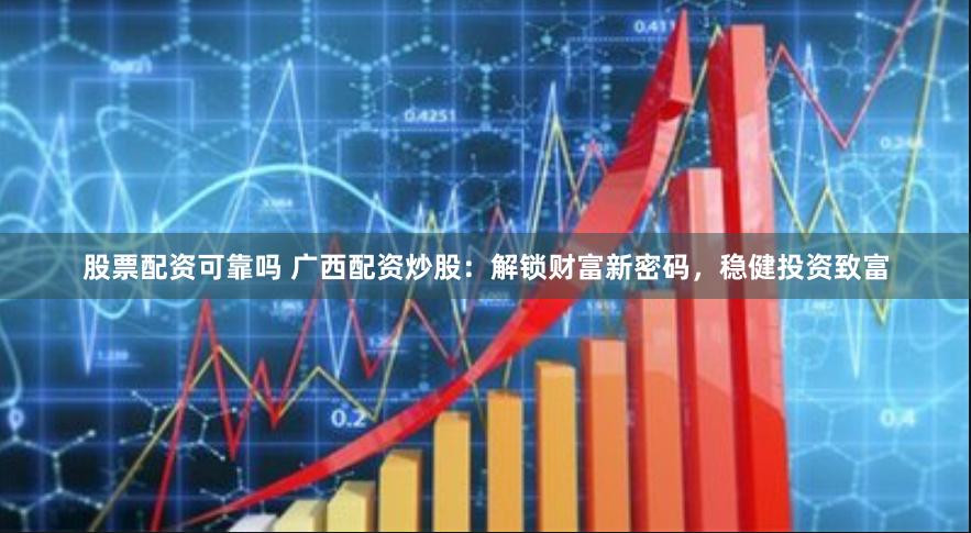 股票配资可靠吗 广西配资炒股：解锁财富新密码，稳健投资致富