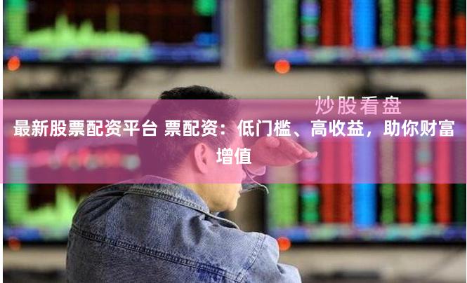 最新股票配资平台 票配资：低门槛、高收益，助你财富增值