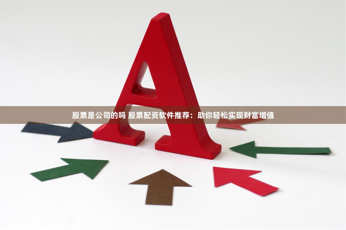 股票是公司的吗 股票配资软件推荐：助你轻松实现财富增值