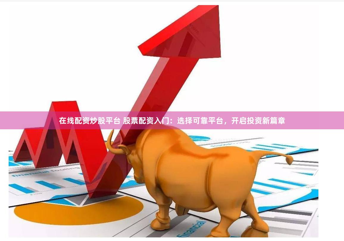 在线配资炒股平台 股票配资入门：选择可靠平台，开启投资新篇章