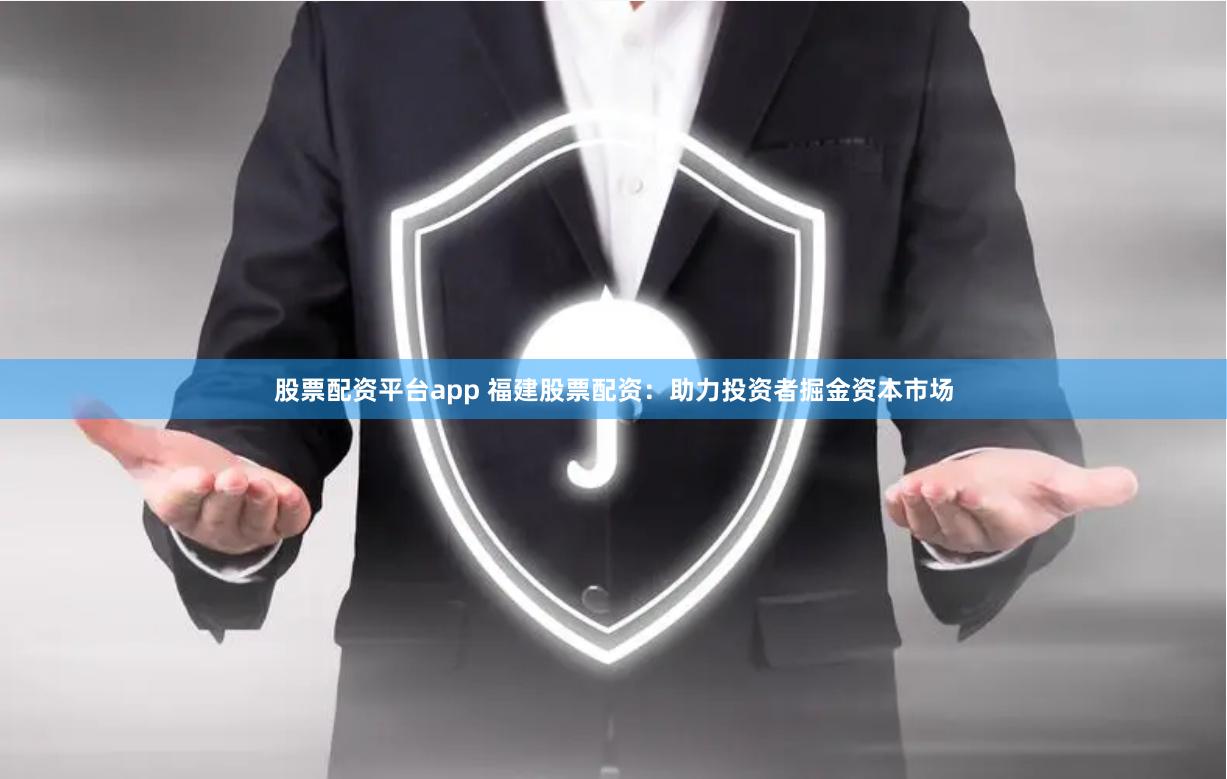 股票配资平台app 福建股票配资：助力投资者掘金资本市场