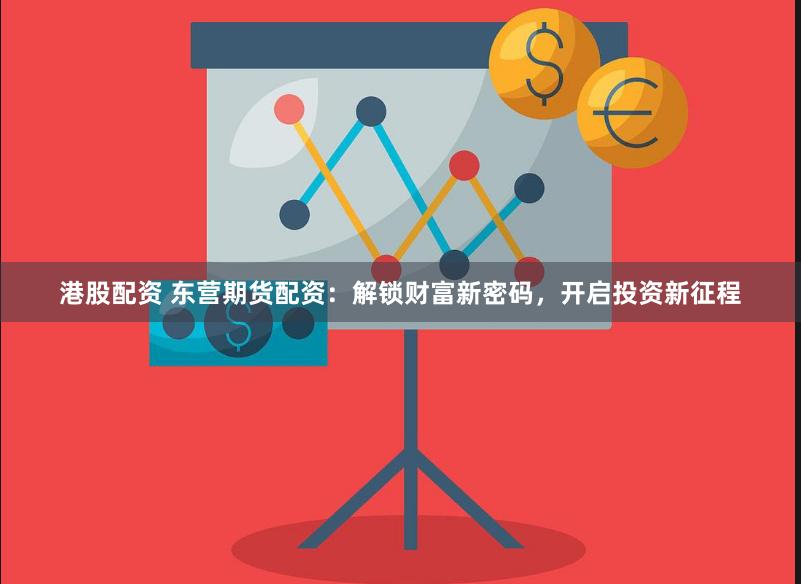 港股配资 东营期货配资：解锁财富新密码，开启投资新征程