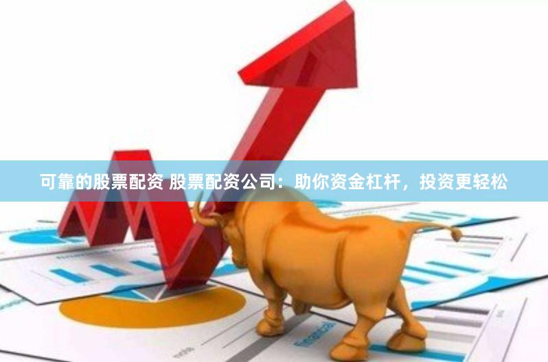 可靠的股票配资 股票配资公司：助你资金杠杆，投资更轻松
