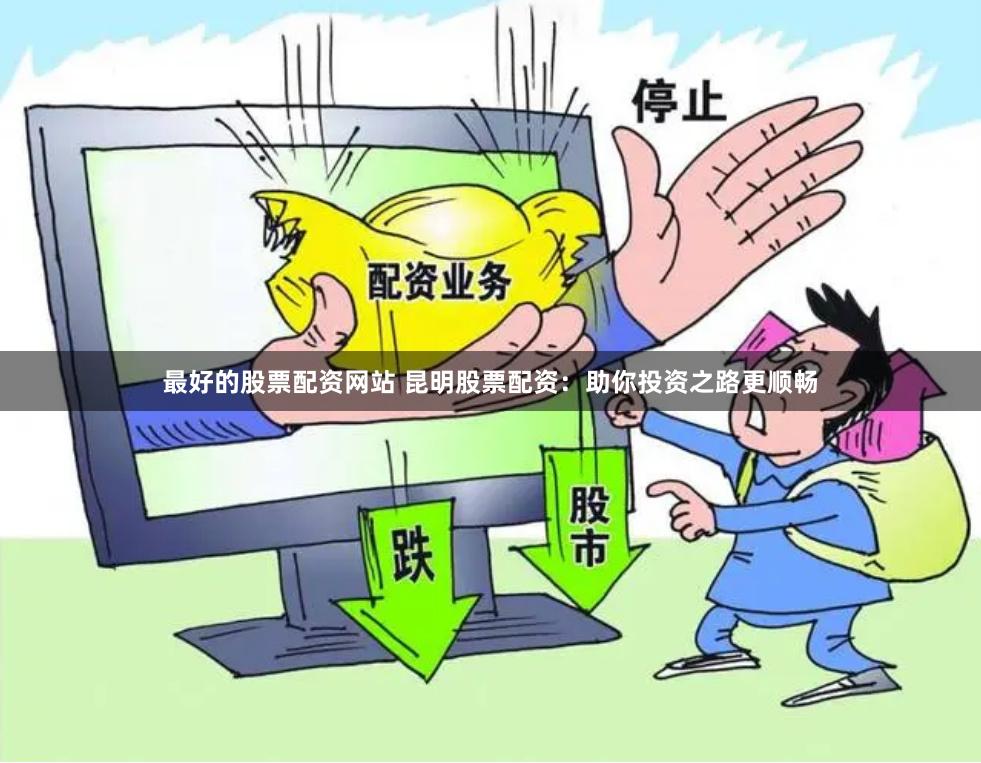 最好的股票配资网站 昆明股票配资：助你投资之路更顺畅