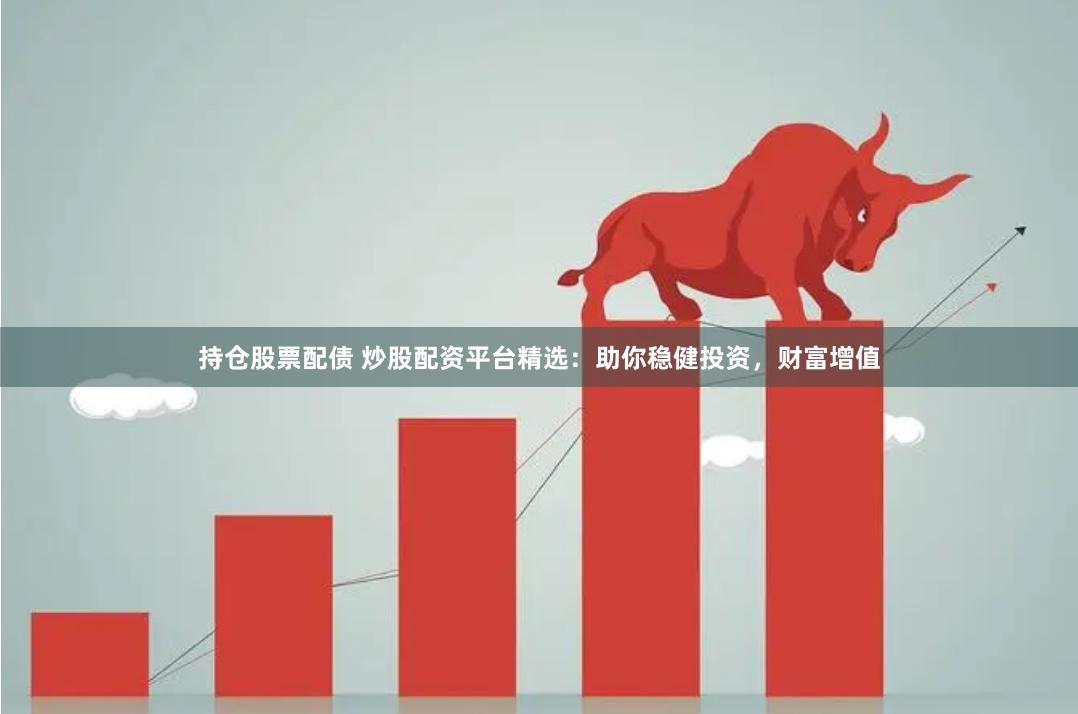 持仓股票配债 炒股配资平台精选：助你稳健投资，财富增值