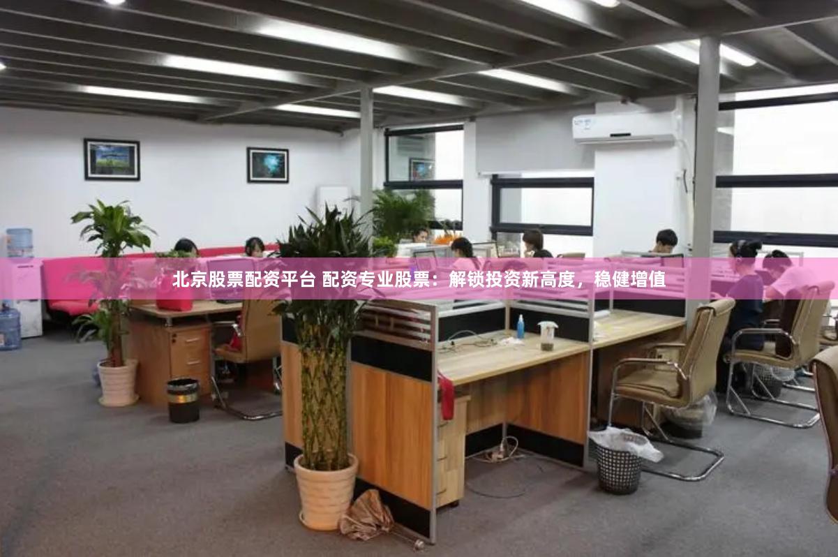北京股票配资平台 配资专业股票：解锁投资新高度，稳健增值