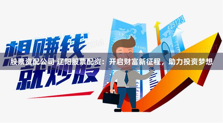 股票资配公司 辽阳股票配资：开启财富新征程，助力投资梦想