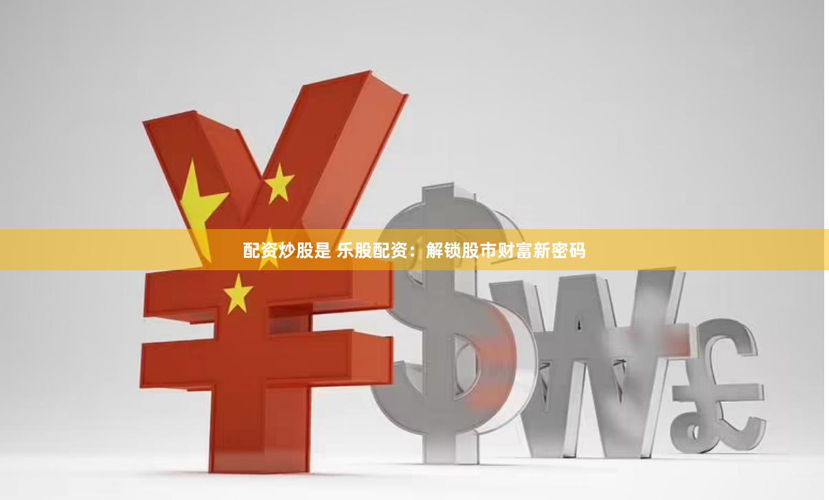 配资炒股是 乐股配资：解锁股市财富新密码