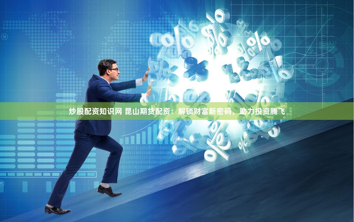 炒股配资知识网 昆山期货配资：解锁财富新密码，助力投资腾飞