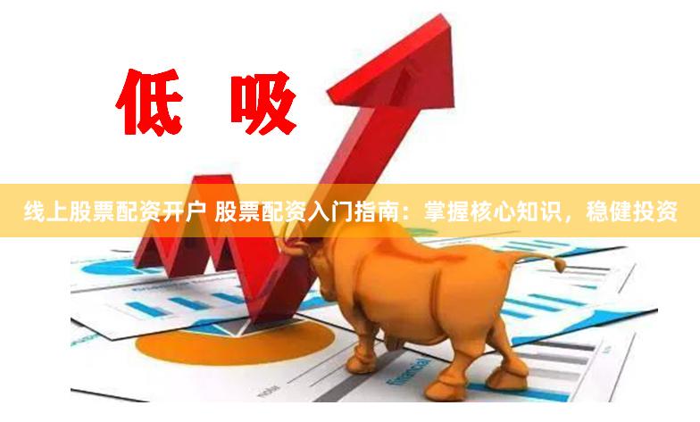 线上股票配资开户 股票配资入门指南：掌握核心知识，稳健投资