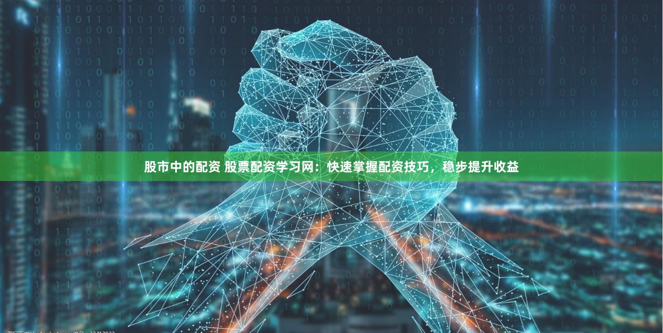 股市中的配资 股票配资学习网：快速掌握配资技巧，稳步提升收益
