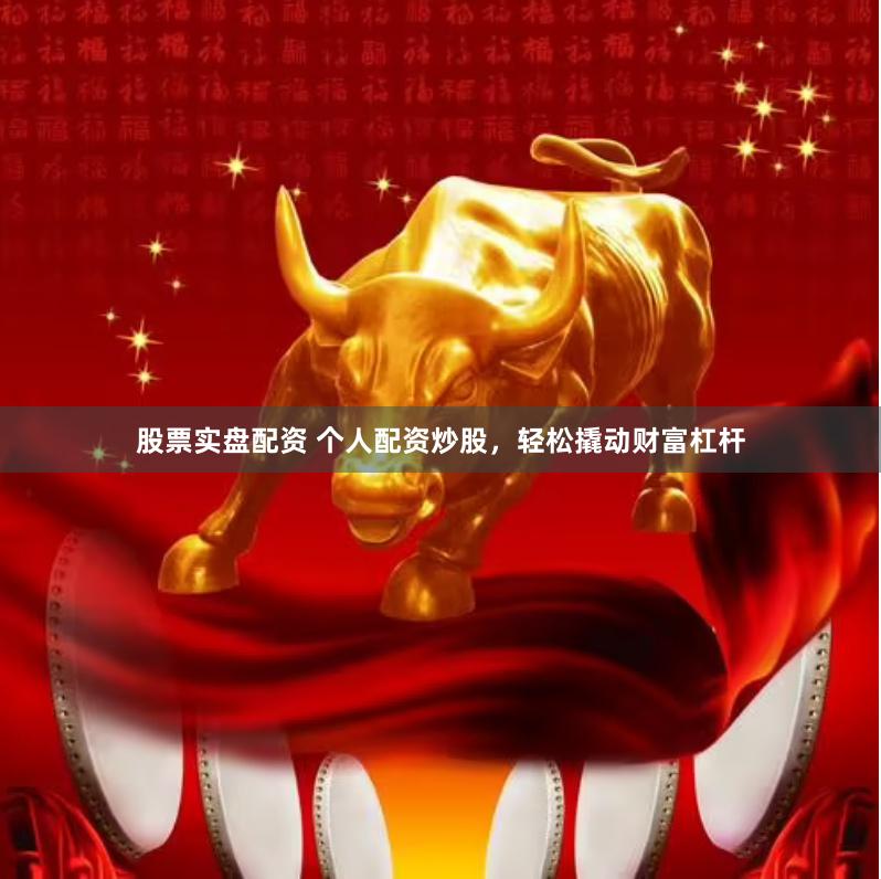 股票实盘配资 个人配资炒股，轻松撬动财富杠杆