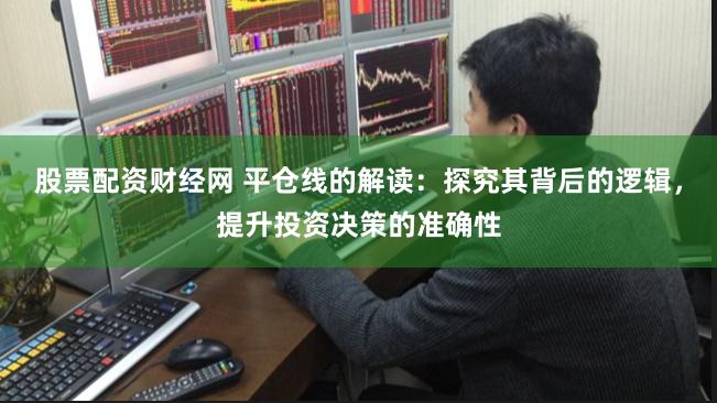 股票配资财经网 平仓线的解读：探究其背后的逻辑，提升投资决策的准确性