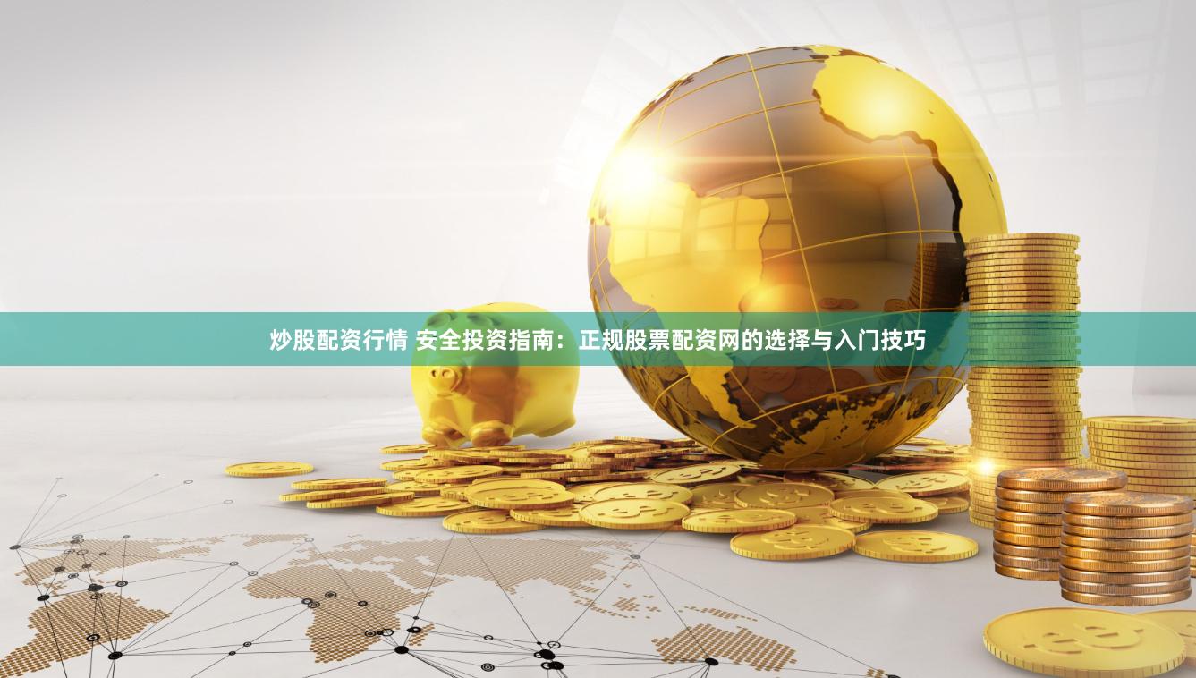 炒股配资行情 安全投资指南：正规股票配资网的选择与入门技巧