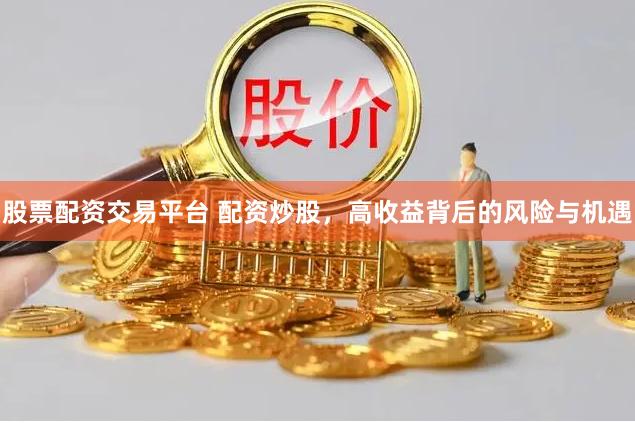股票配资交易平台 配资炒股，高收益背后的风险与机遇