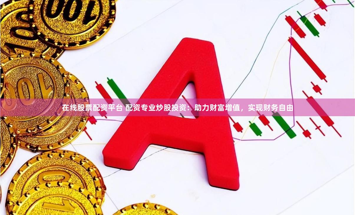 在线股票配资平台 配资专业炒股投资：助力财富增值，实现财务自由