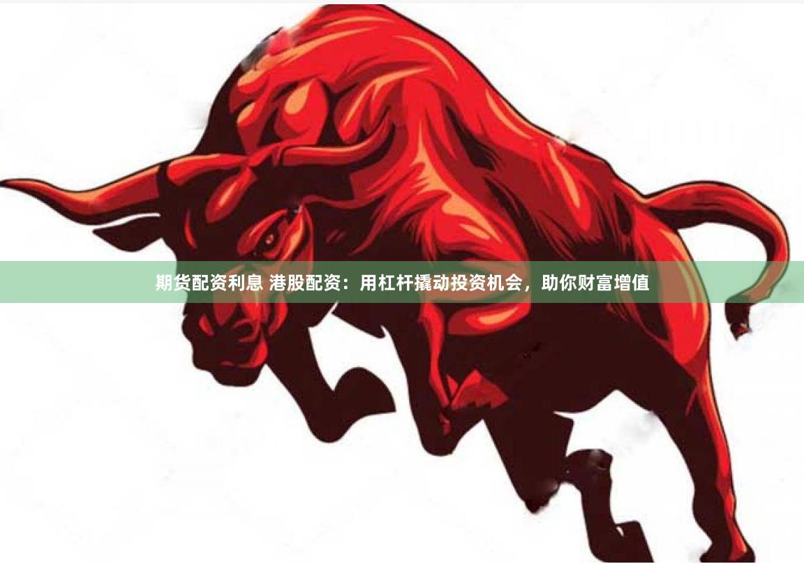期货配资利息 港股配资：用杠杆撬动投资机会，助你财富增值