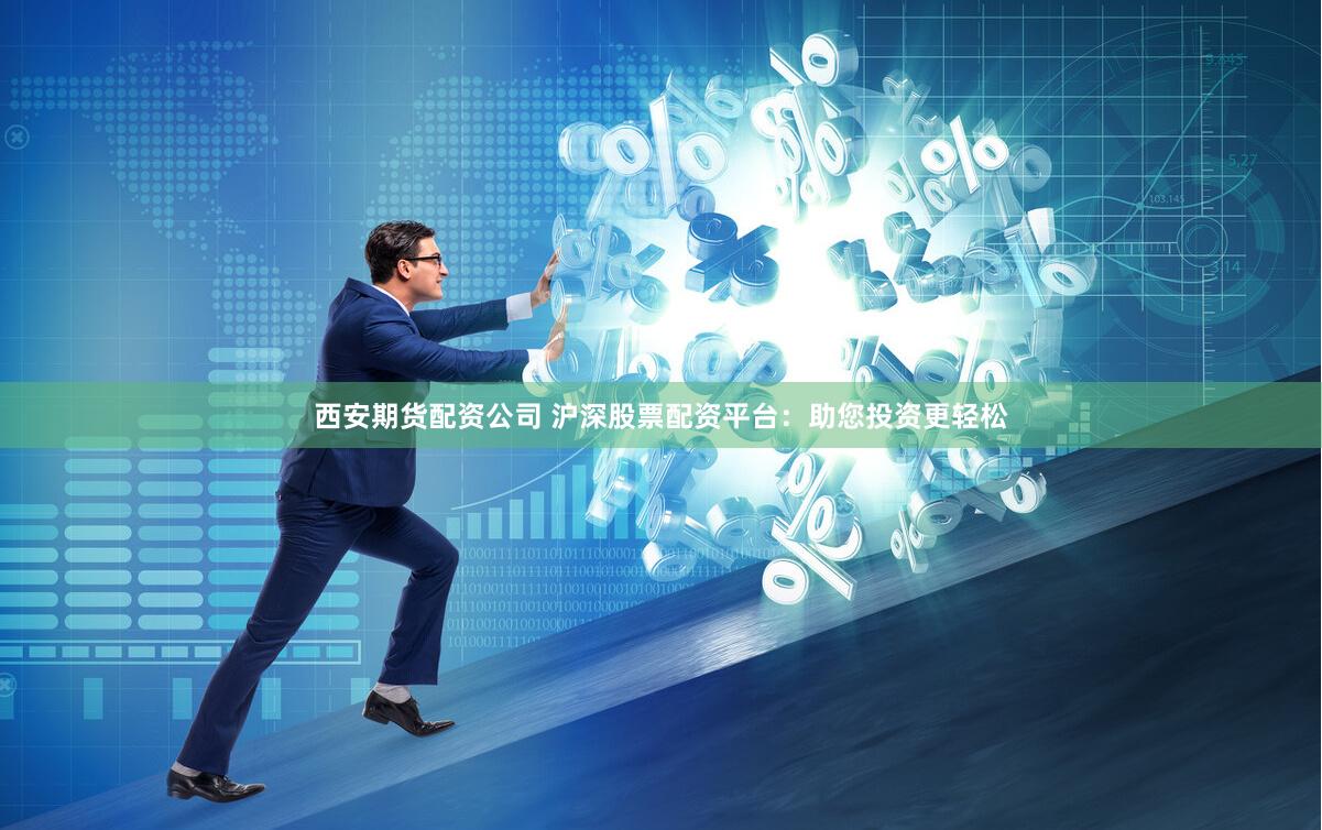 西安期货配资公司 沪深股票配资平台：助您投资更轻松