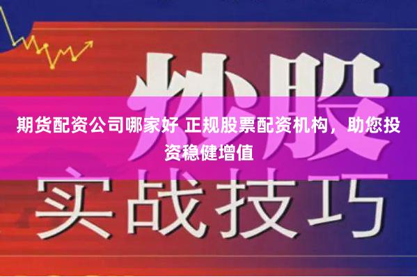 期货配资公司哪家好 正规股票配资机构，助您投资稳健增值
