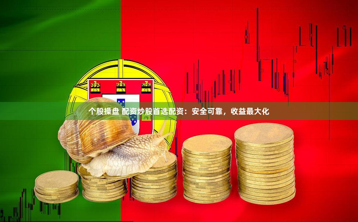 个股操盘 配资炒股首选配资：安全可靠，收益最大化