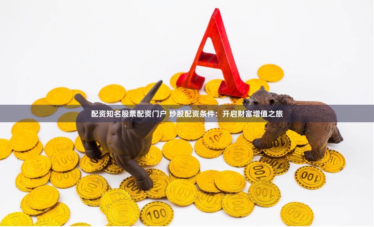 配资知名股票配资门户 炒股配资条件：开启财富增值之旅