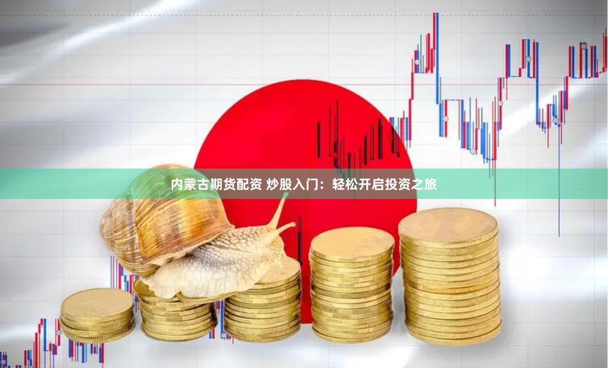 内蒙古期货配资 炒股入门：轻松开启投资之旅