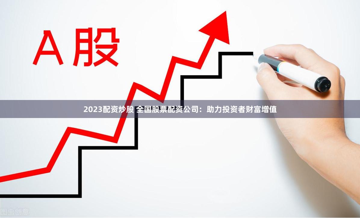 2023配资炒股 全国股票配资公司：助力投资者财富增值