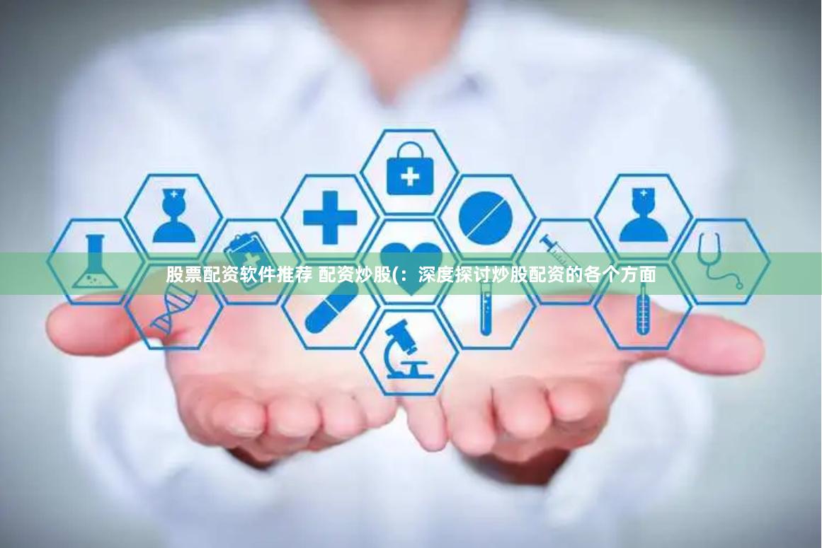 股票配资软件推荐 配资炒股(：深度探讨炒股配资的各个方面