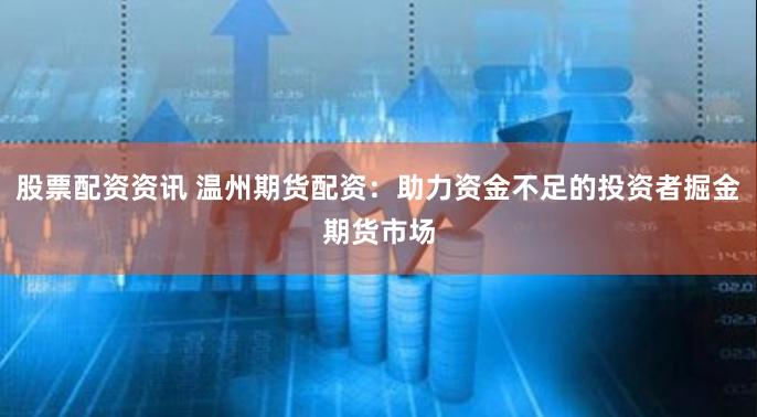 股票配资资讯 温州期货配资:助力资金不足的投资者掘金期货市场