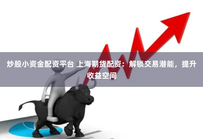 炒股小资金配资平台 上海期货配资：解锁交易潜能，提升收益空间
