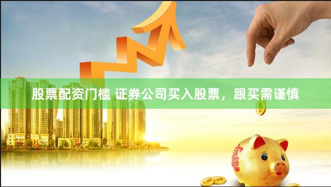 股票配资门槛 证券公司买入股票,跟买需谨慎