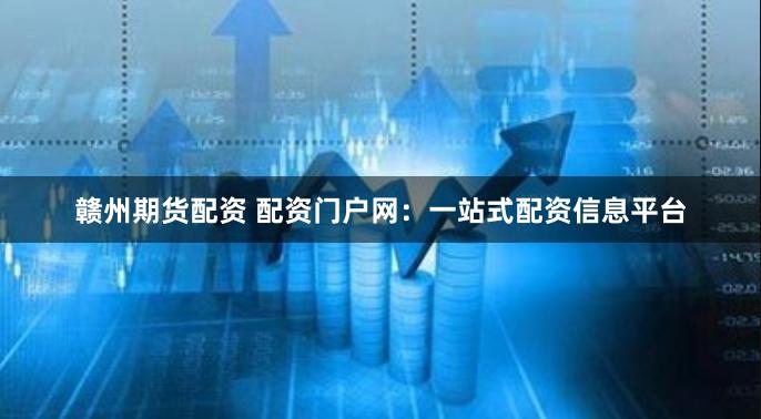 赣州期货配资 配资门户网:一站式配资信息平台