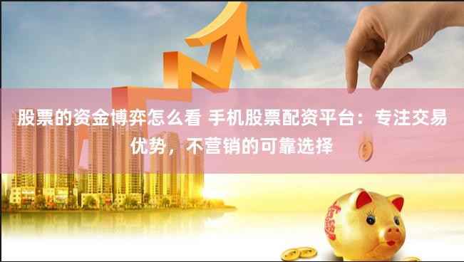 股票的资金博弈怎么看 手机股票配资平台：专注交易优势，不营销的可靠选择